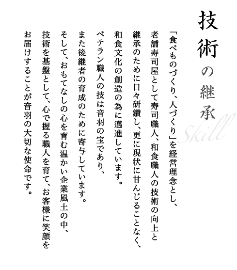 「食べものづくり、人づくり」を経営理念とし、老舗寿司屋として寿司職人、和食職人の技術の向上と継承のために日々研鑽し、更に現状に甘んじることなく、和食文化の創造の為に邁進しています。